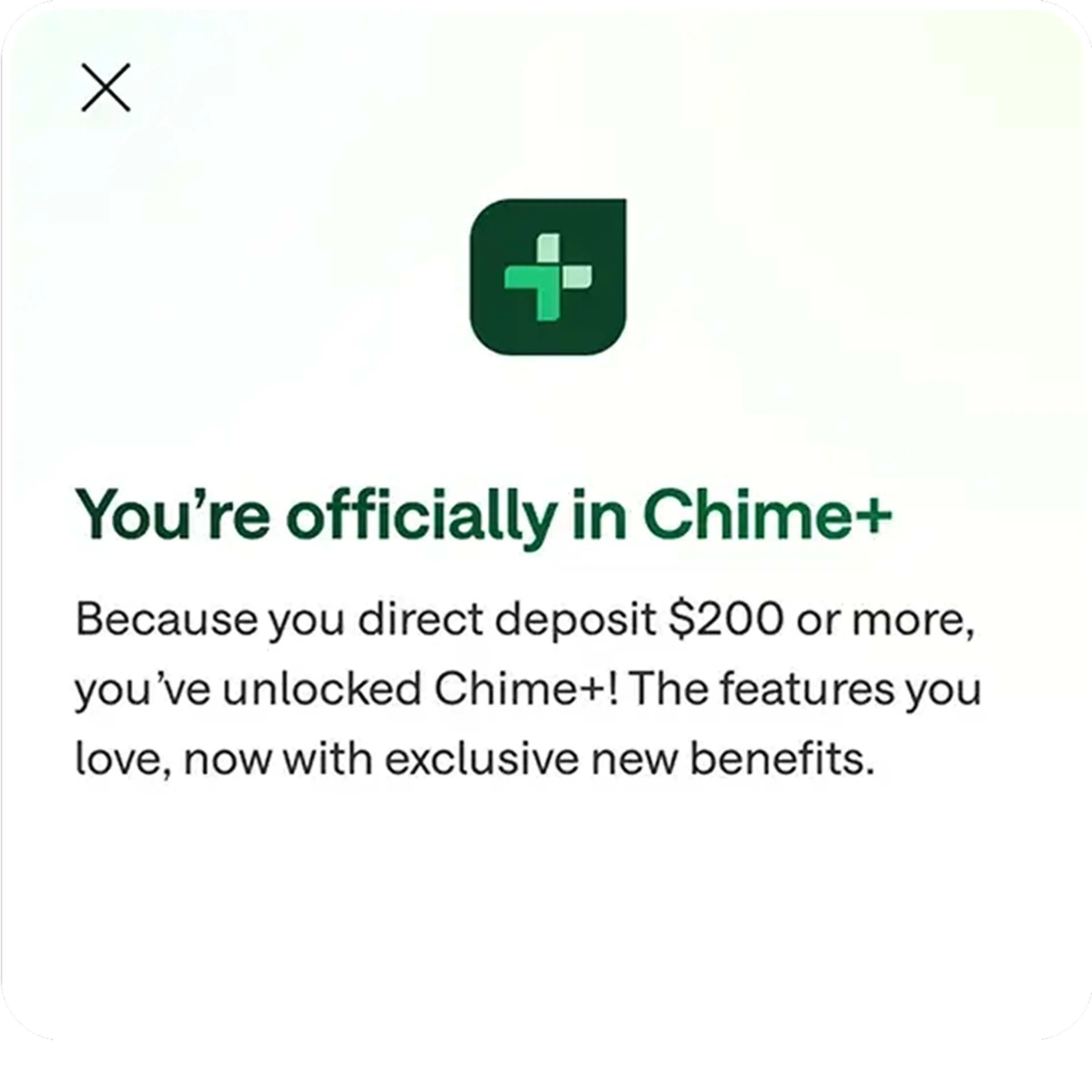 You're officially in Chime+. Because you direct deposit $200 or more, you've unlocked Chime+! The features you love, now with exclusive new benefits.