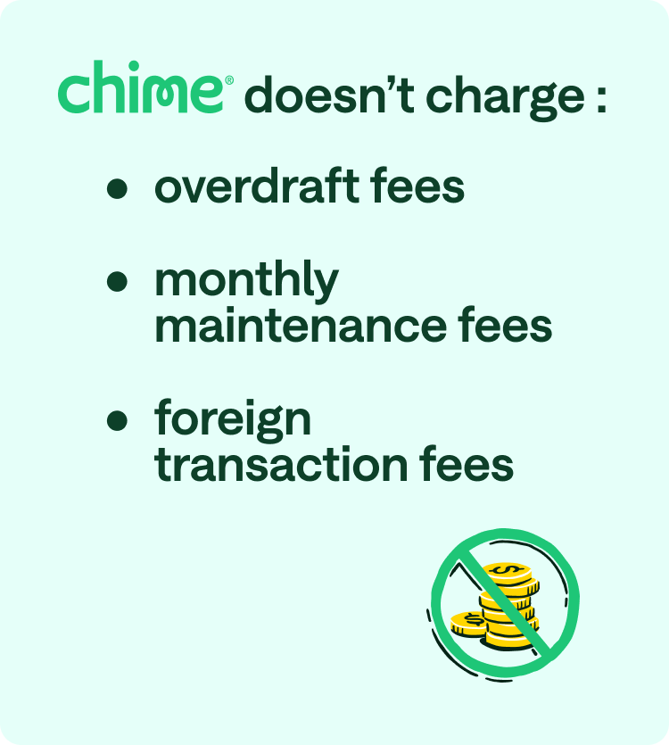 Chime doesn't charge: overdraft fees, monthly maintenance fees, foreign transaction fees.